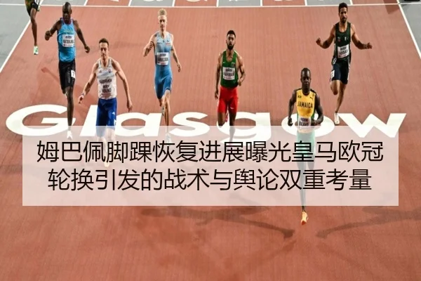 姆巴佩脚踝恢复进展曝光皇马欧冠轮换引发的战术与舆论双重考量